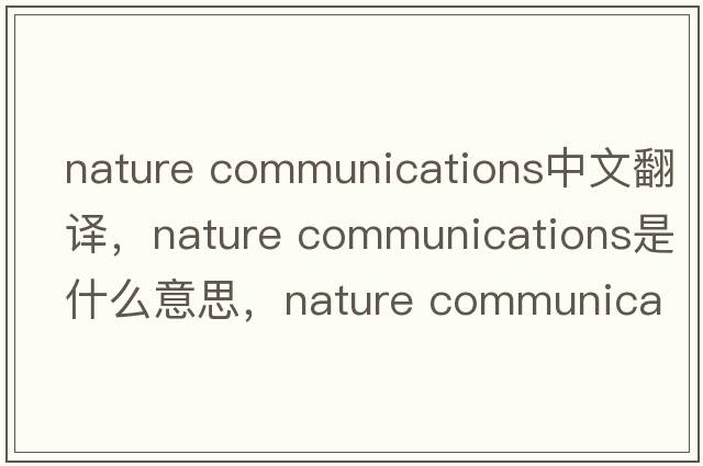 nature communications中文翻譯，nature communications是什么意思，nature communications發(fā)音、用法及例句