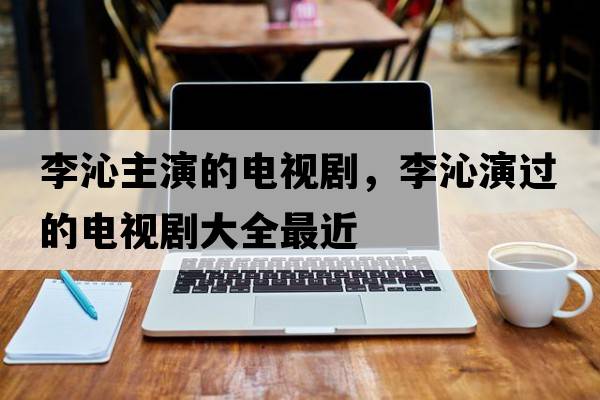 李沁主演的電視劇，李沁演過(guò)的電視劇大全最近