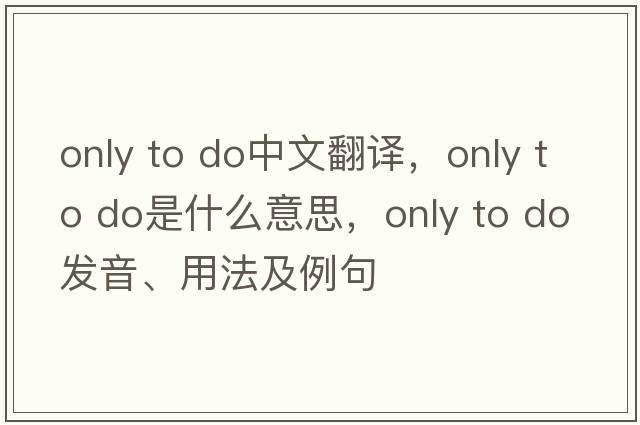 only to do中文翻譯，only to do是什么意思，only to do發(fā)音、用法及例句