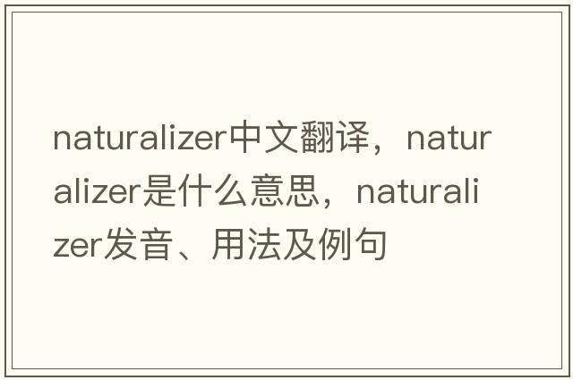 naturalizer中文翻譯，naturalizer是什么意思，naturalizer發(fā)音、用法及例句