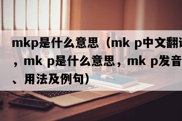 mkp是什么意思（mk p中文翻譯，mk p是什么意思，mk p發(fā)音、用法及例句）