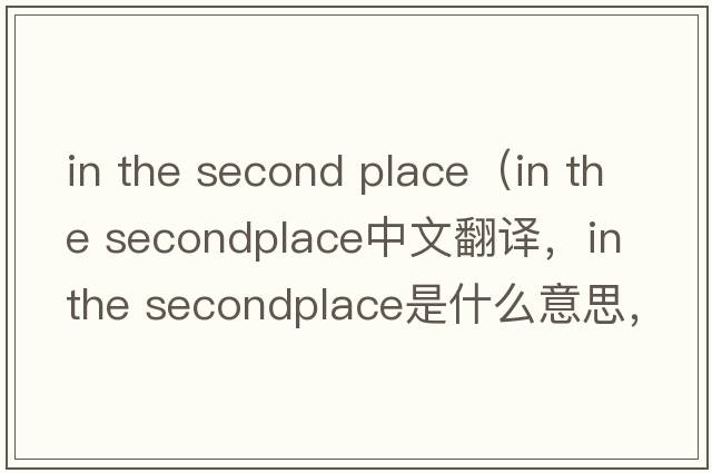 in the second place（in the secondplace中文翻譯，in the secondplace是什么意思，in the secondplace發(fā)音、用法及例句）