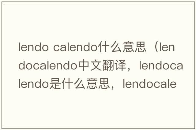 lendo calendo什么意思（lendocalendo中文翻譯，lendocalendo是什么意思，lendocalendo發(fā)音、用法及例句）