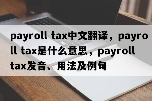 payroll tax中文翻譯，payroll tax是什么意思，payroll tax發(fā)音、用法及例句