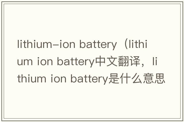 lithium-ion battery（lithium ion battery中文翻譯，lithium ion battery是什么意思，lithium ion battery發(fā)音、用法及例句）
