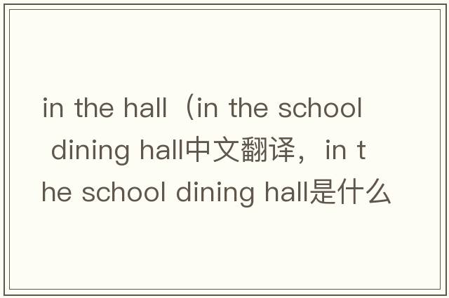 in the hall（in the school dining hall中文翻譯，in the school dining hall是什么意思，in the school dining hall發(fā)音