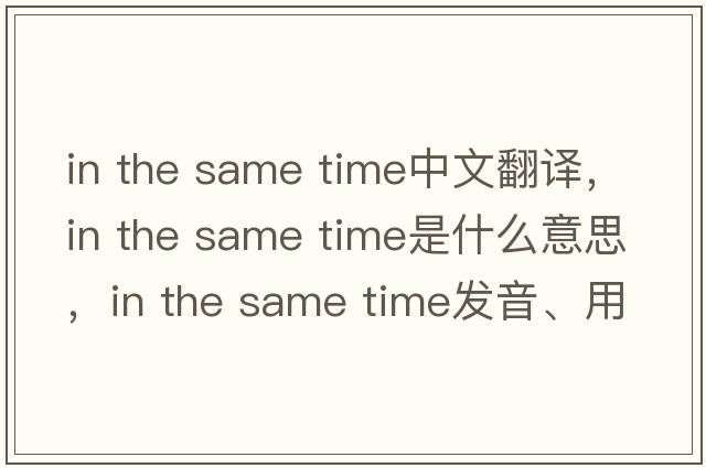 in the same time中文翻譯，in the same time是什么意思，in the same time發(fā)音、用法及例句