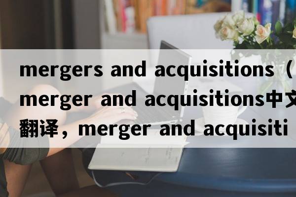mergers and acquisitions（merger and acquisitions中文翻譯，merger and acquisitions是什么意思，merger and acquisitions發(fā)音、用法及例句）