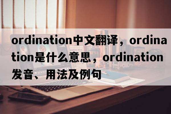 ordination中文翻譯，ordination是什么意思，ordination發(fā)音、用法及例句