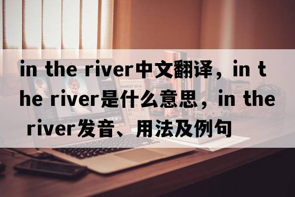 in the river中文翻譯，in the river是什么意思，in the river發(fā)音、用法及例句