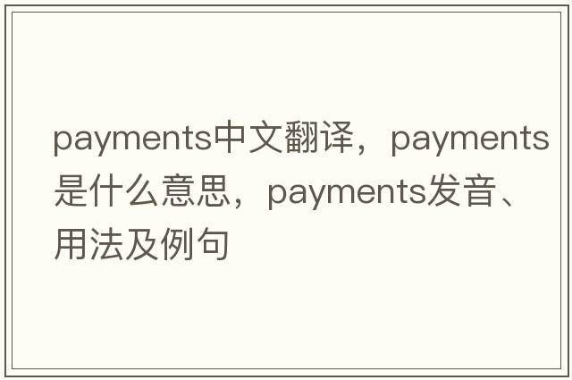 payments中文翻譯，payments是什么意思，payments發(fā)音、用法及例句