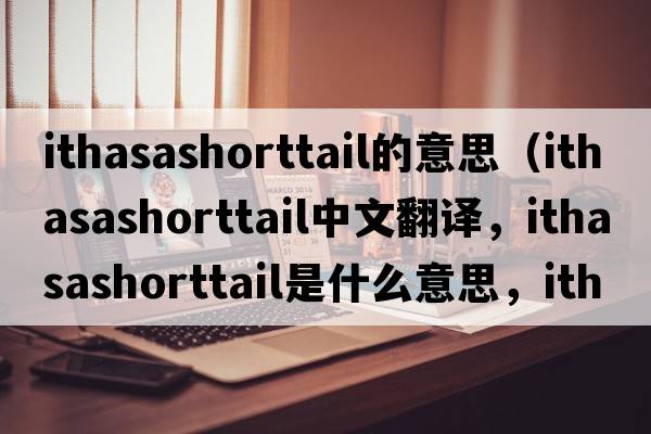 ithasashorttail的意思（ithasashorttail中文翻譯，ithasashorttail是什么意思，ithasashorttail發(fā)音、用法及例句）
