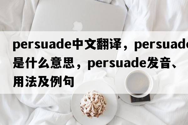 persuade中文翻譯，persuade是什么意思，persuade發(fā)音、用法及例句