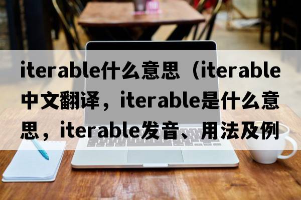 iterable什么意思（iterable中文翻譯，iterable是什么意思，iterable發(fā)音、用法及例句）