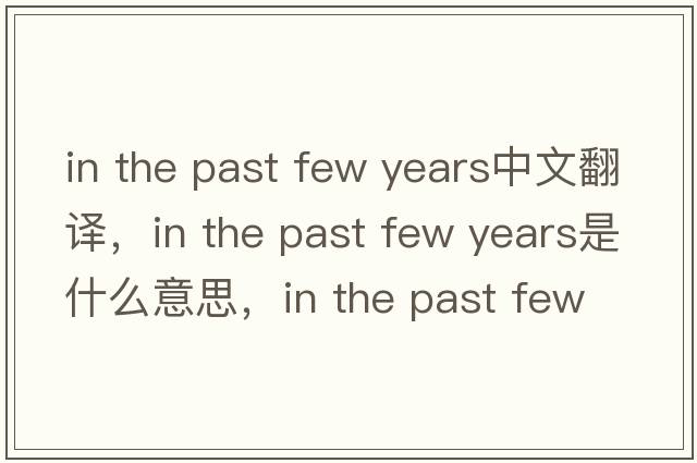 in the past few years中文翻譯，in the past few years是什么意思，in the past few years發(fā)音、用法及例句
