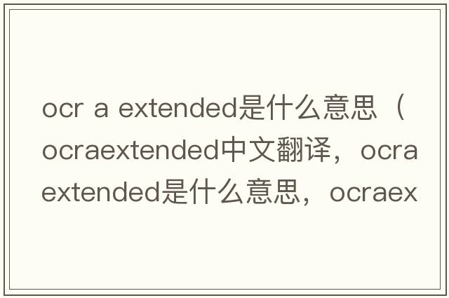 ocr a extended是什么意思（ocraextended中文翻譯，ocraextended是什么意思，ocraextended發(fā)音、用法及例句）