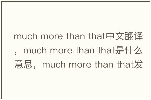 much more than that中文翻譯，much more than that是什么意思，much more than that發(fā)音、用法及例句