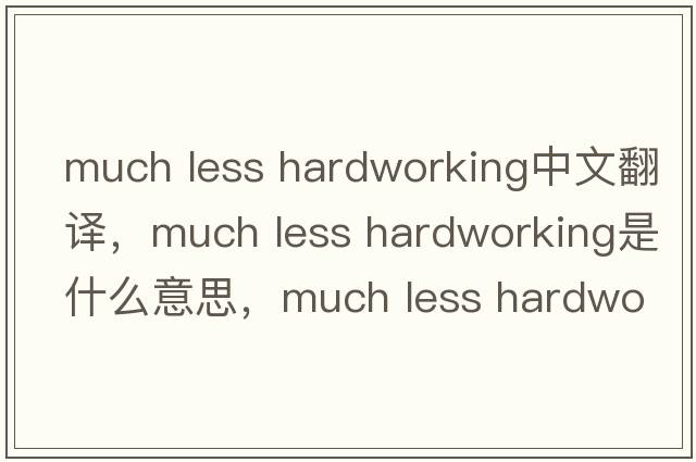 much less hardworking中文翻譯，much less hardworking是什么意思，much less hardworking發(fā)音、用法及例句
