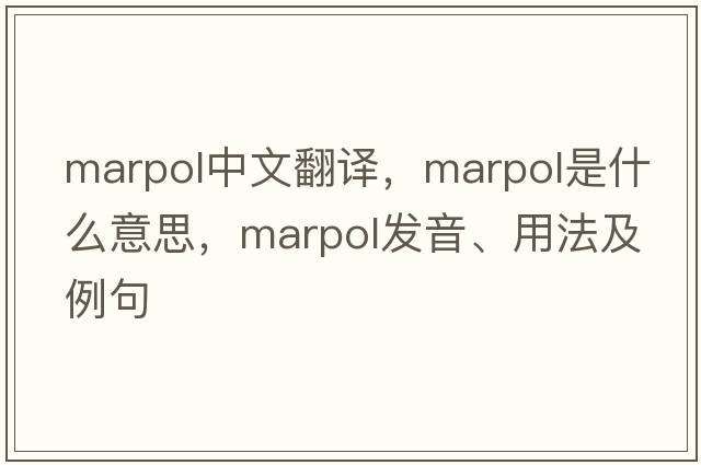 marpol中文翻譯，marpol是什么意思，marpol發(fā)音、用法及例句
