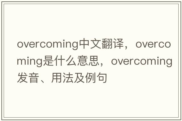 overcoming中文翻譯，overcoming是什么意思，overcoming發(fā)音、用法及例句