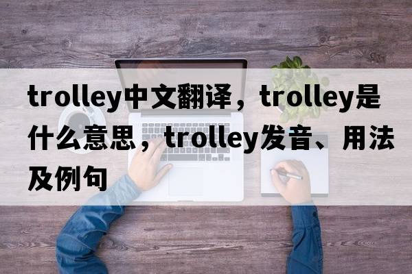 trolley中文翻譯，trolley是什么意思，trolley發(fā)音、用法及例句