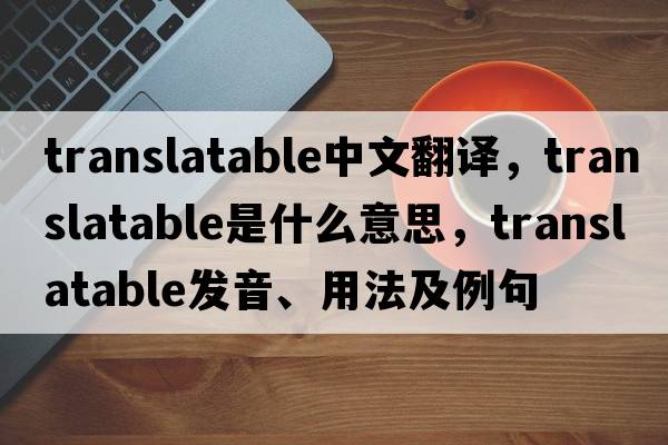 translatable中文翻譯，translatable是什么意思，translatable發(fā)音、用法及例句