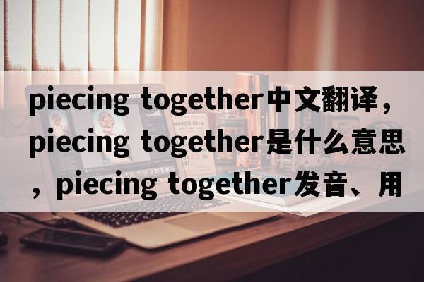 piecing together中文翻譯，piecing together是什么意思，piecing together發(fā)音、用法及例句