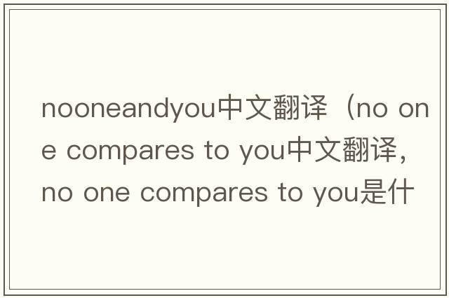 nooneandyou中文翻譯（no one compares to you中文翻譯，no one compares to you是什么意思，no one compares to you發(fā)音、用法及例