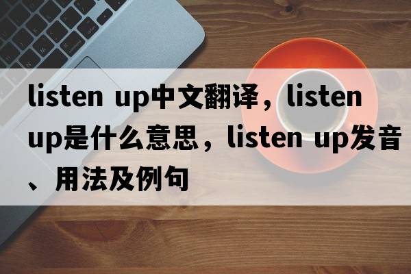 listen up中文翻譯，listen up是什么意思，listen up發(fā)音、用法及例句