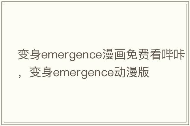 變身emergence漫畫(huà)免費看嗶咔，變身emergence動(dòng)漫版