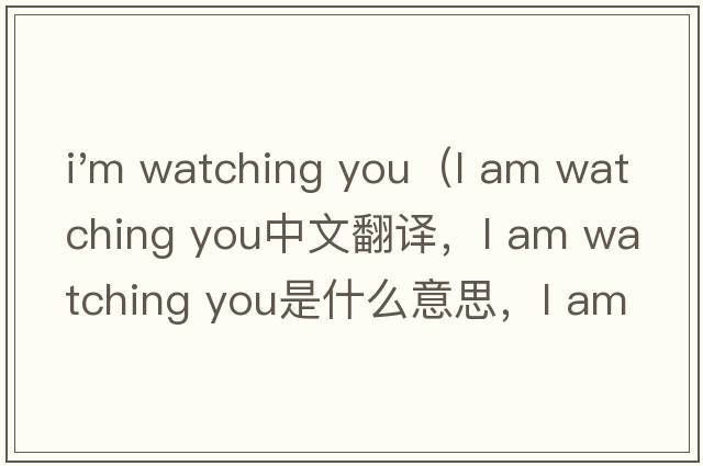 i'm watching you（l am watching you中文翻譯，l am watching you是什么意思，l am watching you發(fā)音、用法及例句）