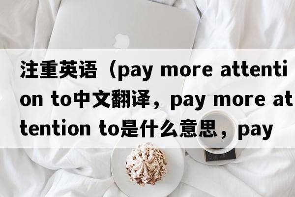 注重英語(yǔ)（pay more attention to中文翻譯，pay more attention to是什么意思，pay more attention to發(fā)音、用法及例句）