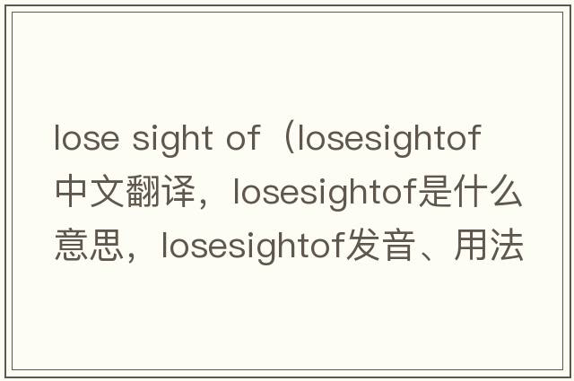 lose sight of（losesightof中文翻譯，losesightof是什么意思，losesightof發(fā)音、用法及例句）