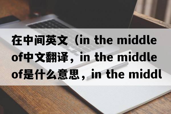 在中間英文（in the middle of中文翻譯，in the middle of是什么意思，in the middle of發(fā)音、用法及例句）