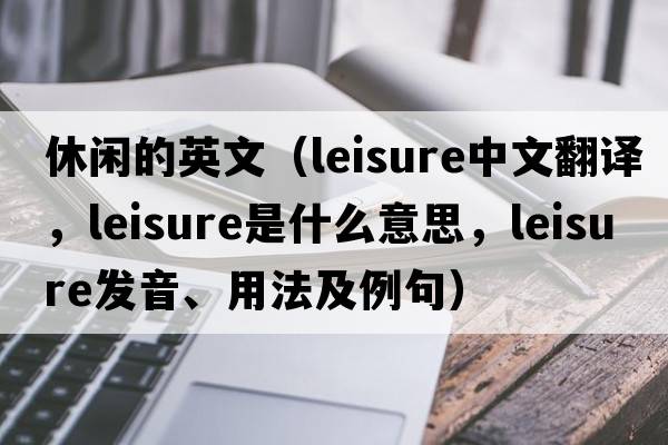 休閑的英文（leisure中文翻譯，leisure是什么意思，leisure發(fā)音、用法及例句）