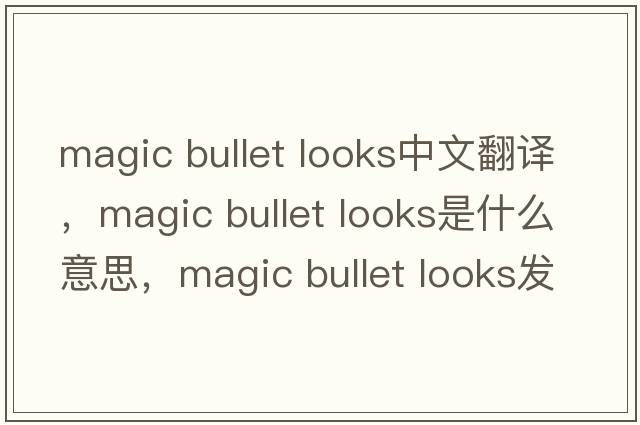 magic bullet looks中文翻譯，magic bullet looks是什么意思，magic bullet looks發(fā)音、用法及例句