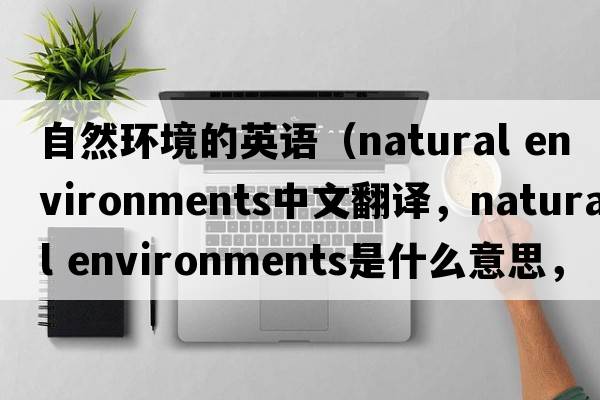 自然環(huán)境的英語(yǔ)（natural environments中文翻譯，natural environments是什么意思，natural environments發(fā)音、用法及例句）