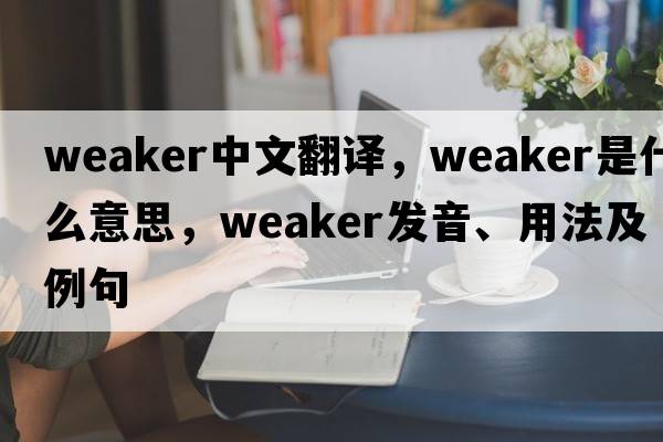 weaker中文翻譯，weaker是什么意思，weaker發(fā)音、用法及例句