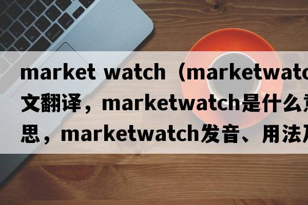 market watch（marketwatch中文翻譯，marketwatch是什么意思，marketwatch發(fā)音、用法及例句）