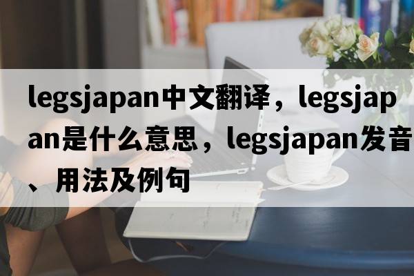 legsjapan中文翻譯，legsjapan是什么意思，legsjapan發(fā)音、用法及例句