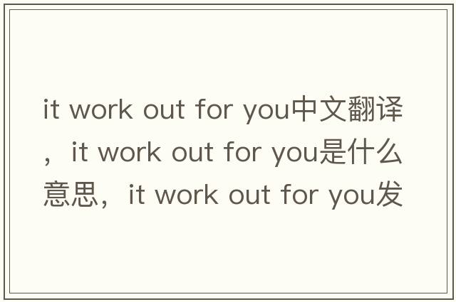it work out for you中文翻譯，it work out for you是什么意思，it work out for you發(fā)音、用法及例句