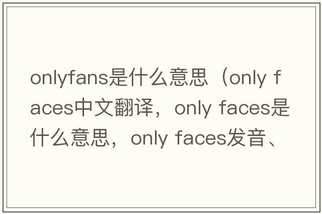 onlyfans是什么意思（only faces中文翻譯，only faces是什么意思，only faces發(fā)音、用法及例句）