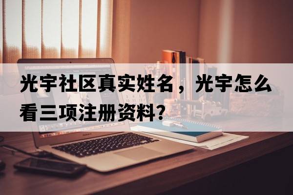 光宇社區真實(shí)姓名，光宇怎么看三項注冊資料？