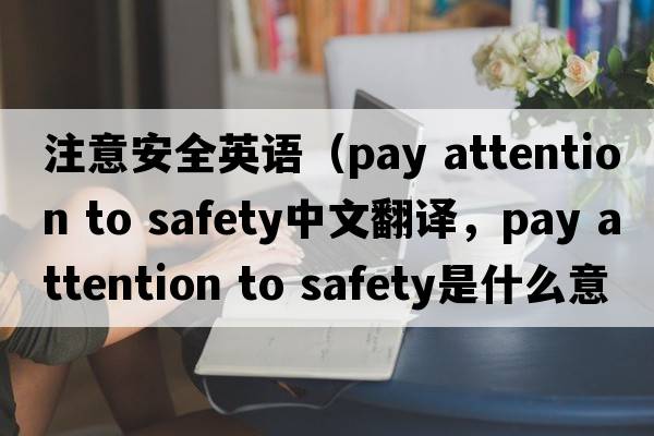 注意安全英語(yǔ)（pay attention to safety中文翻譯，pay attention to safety是什么意思，pay attention to safety發(fā)音、用法及例句）