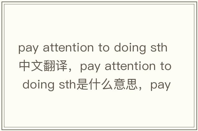 pay attention to doing sth中文翻譯，pay attention to doing sth是什么意思，pay attention to doing sth發(fā)音、用法及例句