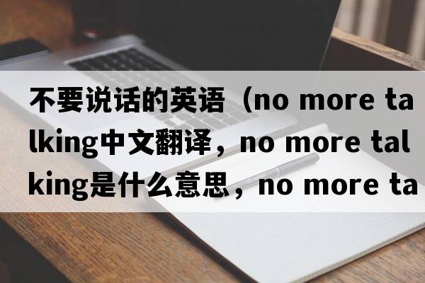 不要說(shuō)話(huà)的英語(yǔ)（no more talking中文翻譯，no more talking是什么意思，no more talking發(fā)音、用法及例句）