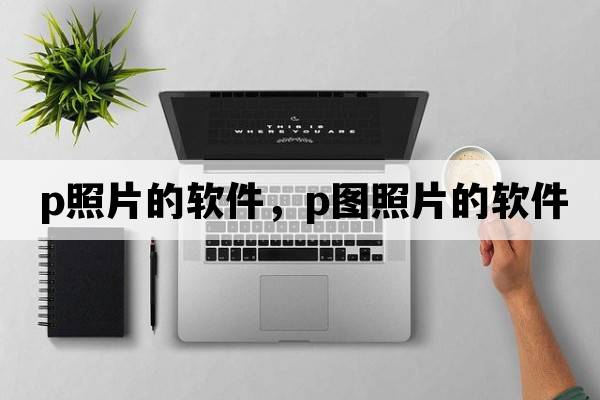 p照片的軟件，P圖照片的軟件