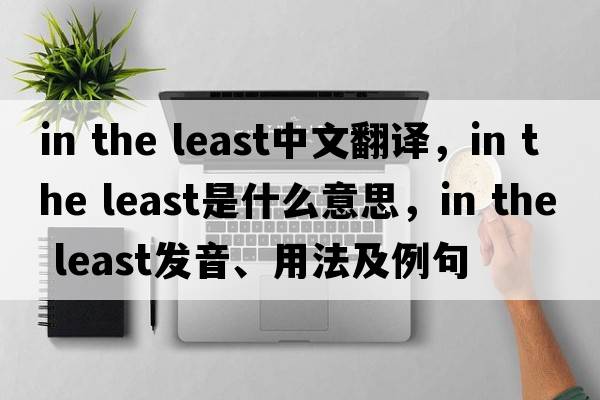 in the least中文翻譯，in the least是什么意思，in the least發(fā)音、用法及例句