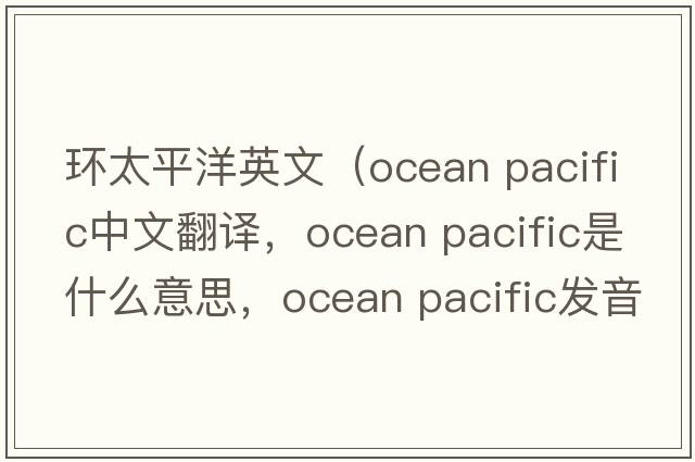 環(huán)太平洋英文（ocean pacific中文翻譯，ocean pacific是什么意思，ocean pacific發(fā)音、用法及例句）