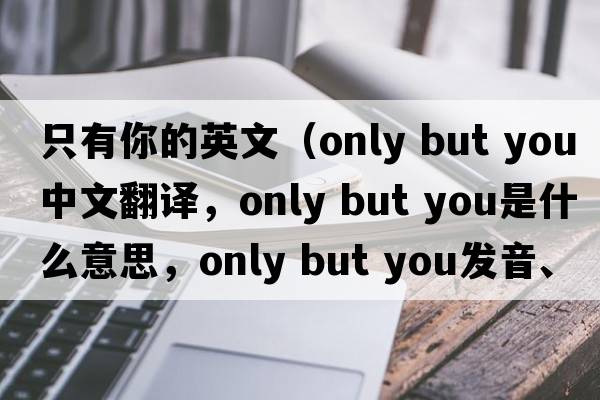 只有你的英文（only but you中文翻譯，only but you是什么意思，only but you發(fā)音、用法及例句）